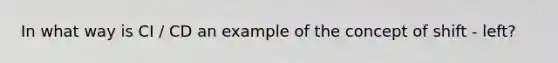 In what way is CI / CD an example of the concept of shift - left?