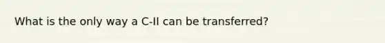 What is the only way a C-II can be transferred?