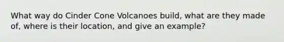 What way do Cinder Cone Volcanoes build, what are they made of, where is their location, and give an example?