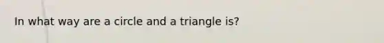 In what way are a circle and a triangle is?