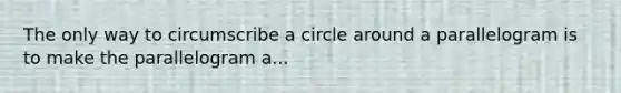 The only way to circumscribe a circle around a parallelogram is to make the parallelogram a...