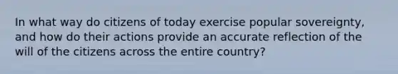 In what way do citizens of today exercise popular sovereignty, and how do their actions provide an accurate reflection of the will of the citizens across the entire country?