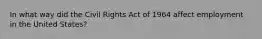 In what way did the Civil Rights Act of 1964 affect employment in the United States?