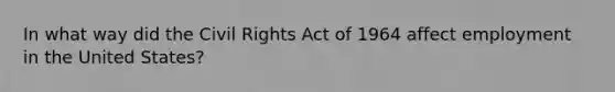 In what way did the Civil Rights Act of 1964 affect employment in the United States?