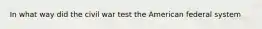 In what way did the civil war test the American federal system