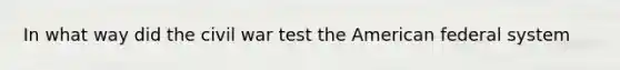 In what way did the civil war test the American federal system