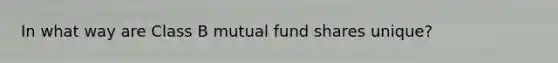 In what way are Class B mutual fund shares unique?