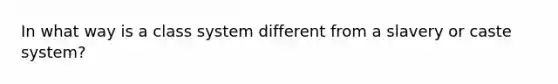 In what way is a class system different from a slavery or caste system?