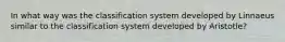 In what way was the classification system developed by Linnaeus similar to the classification system developed by Aristotle?