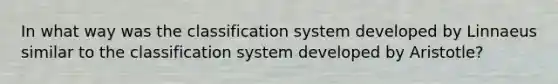 In what way was the classification system developed by Linnaeus similar to the classification system developed by Aristotle?