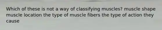 Which of these is not a way of classifying muscles? muscle shape muscle location the type of muscle fibers the type of action they cause