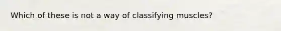 Which of these is not a way of classifying muscles?