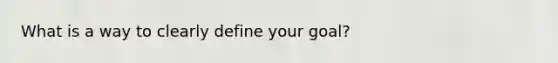 What is a way to clearly define your goal?