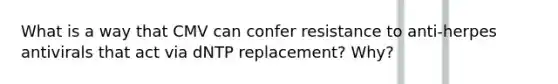 What is a way that CMV can confer resistance to anti-herpes antivirals that act via dNTP replacement? Why?