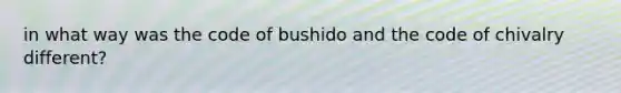 in what way was the code of bushido and the code of chivalry different?