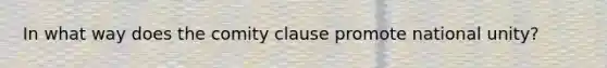 In what way does the comity clause promote national unity?