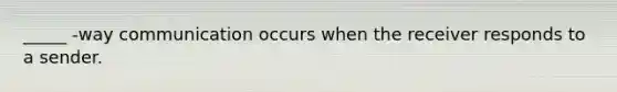 _____ -way communication occurs when the receiver responds to a sender.