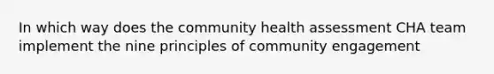 In which way does the community health assessment CHA team implement the nine principles of community engagement