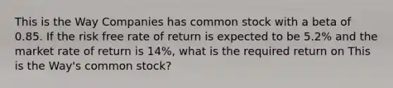 This is the Way Companies has common stock with a beta of 0.85. If the risk free rate of return is expected to be 5.2% and the market rate of return is 14%, what is the required return on This is the Way's common stock?