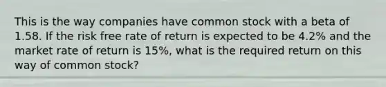 This is the way companies have common stock with a beta of 1.58. If the risk free rate of return is expected to be 4.2% and the market rate of return is 15%, what is the required return on this way of common stock?