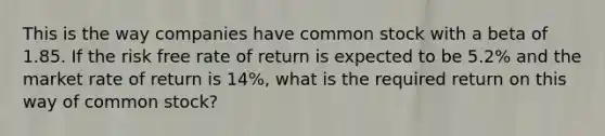 This is the way companies have common stock with a beta of 1.85. If the risk free rate of return is expected to be 5.2% and the market rate of return is 14%, what is the required return on this way of common stock?