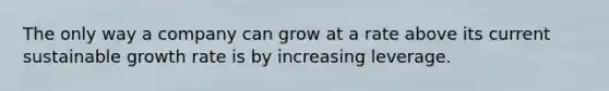 The only way a company can grow at a rate above its current sustainable growth rate is by increasing leverage.