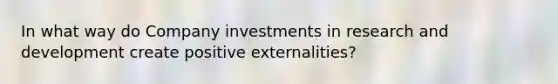 In what way do Company investments in research and development create positive externalities?