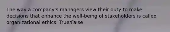 The way a company's managers view their duty to make decisions that enhance the well-being of stakeholders is called organizational ethics. True/False