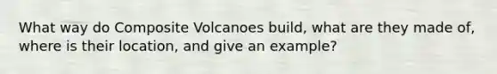 What way do Composite Volcanoes build, what are they made of, where is their location, and give an example?