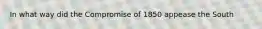 In what way did the Compromise of 1850 appease the South