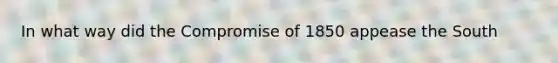 In what way did the Compromise of 1850 appease the South