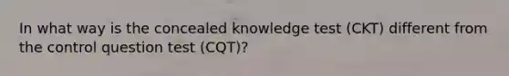 In what way is the concealed knowledge test (CKT) different from the control question test (CQT)?