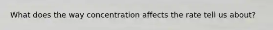 What does the way concentration affects the rate tell us about?