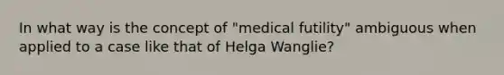 In what way is the concept of "medical futility" ambiguous when applied to a case like that of Helga Wanglie?