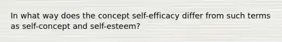 In what way does the concept self-efficacy differ from such terms as self-concept and self-esteem?