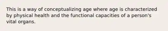 This is a way of conceptualizing age where age is characterized by physical health and the functional capacities of a person's vital organs.