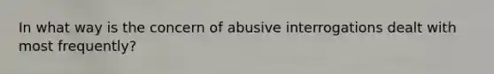 In what way is the concern of abusive interrogations dealt with most frequently?