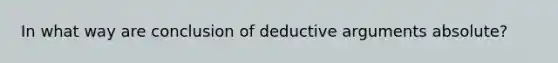 In what way are conclusion of deductive arguments absolute?