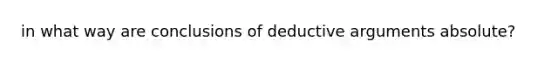 in what way are conclusions of deductive arguments absolute?