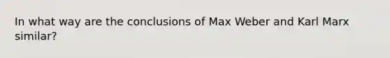 In what way are the conclusions of Max Weber and Karl Marx similar?