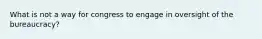 What is not a way for congress to engage in oversight of the bureaucracy?