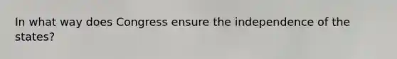 In what way does Congress ensure the independence of the states?
