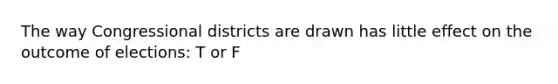 The way Congressional districts are drawn has little effect on the outcome of elections: T or F