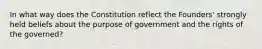 In what way does the Constitution reflect the Founders' strongly held beliefs about the purpose of government and the rights of the governed?