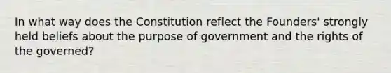 In what way does the Constitution reflect the Founders' strongly held beliefs about the purpose of government and the rights of the governed?