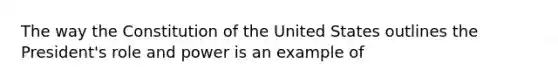 The way the Constitution of the United States outlines the President's role and power is an example of