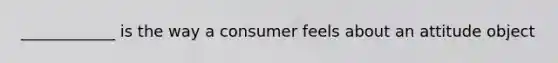 ____________ is the way a consumer feels about an attitude object