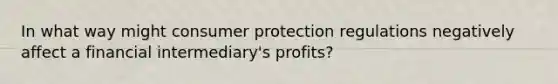 In what way might consumer protection regulations negatively affect a financial​ intermediary's profits?