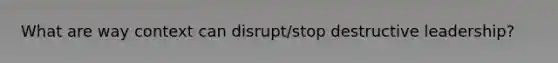 What are way context can disrupt/stop destructive leadership?