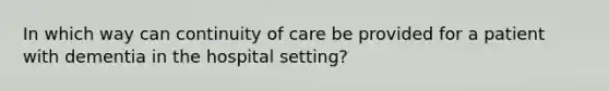 In which way can continuity of care be provided for a patient with dementia in the hospital setting?